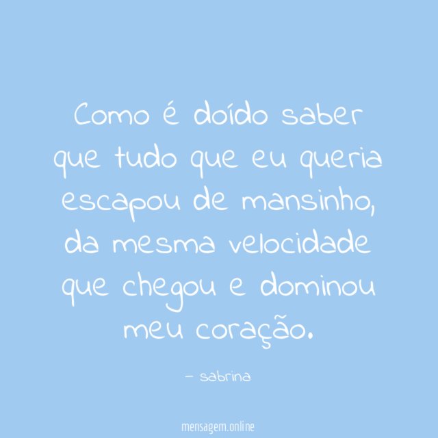Como é doído saber que tudo que eu queria escapou de mansinho