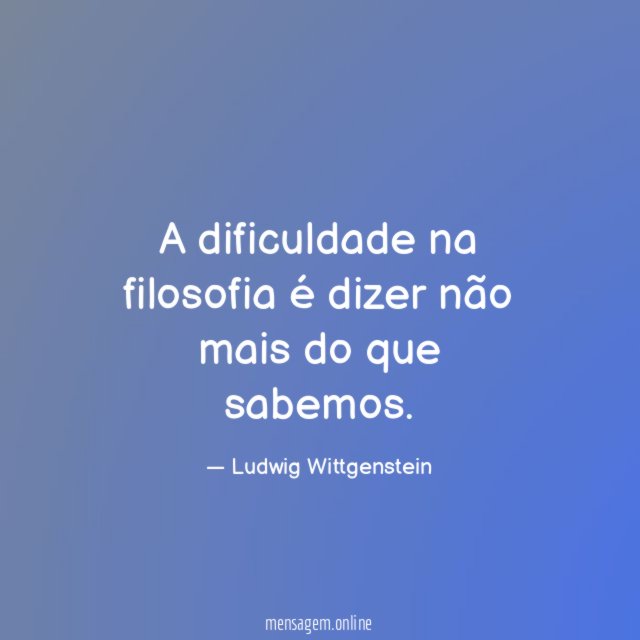 A dificuldade na filosofia é dizer não mais do que sabemos