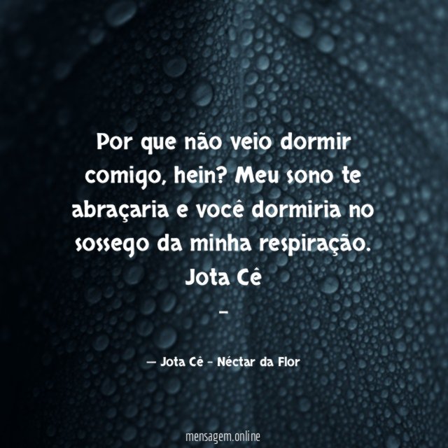 Por que não veio dormir comigo, hein? Meu sono te abraçaria e você dormiria no sossego da minha respiração.