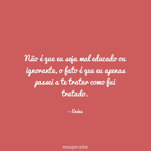 Não é que eu seja mal educado ou ignorante