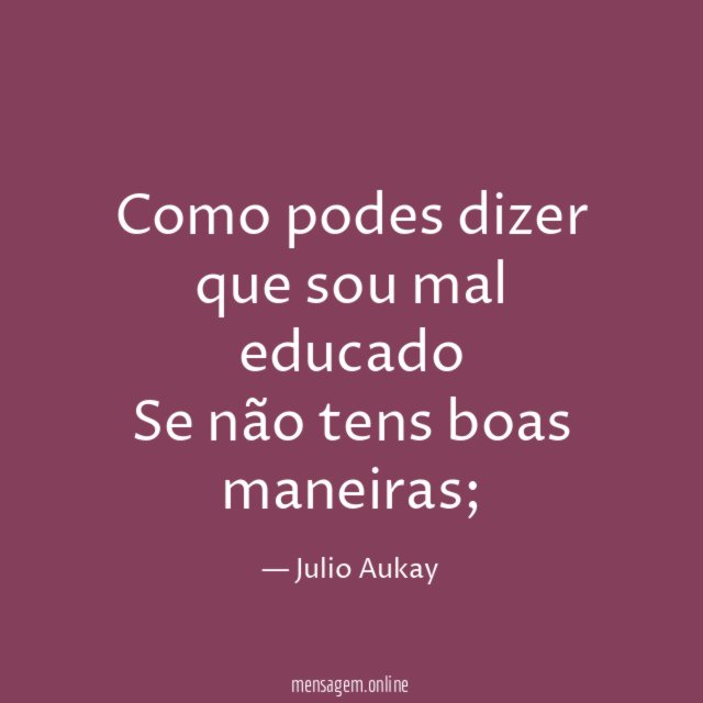 Como podes dizer que sou mal educado Se não