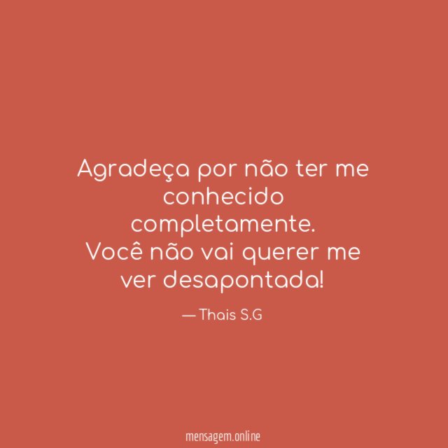 Agradeça por não ter me conhecido completamente