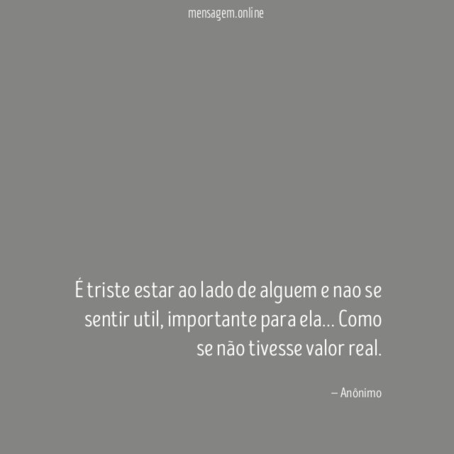 É triste estar ao lado de alguem e nao se sentir util