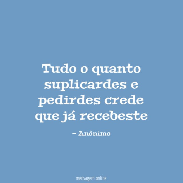 Tudo o quanto suplicardes e pedirdes crede que já recebeste
