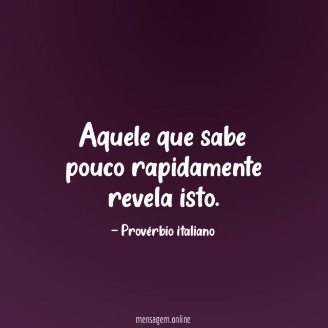Aquele que sabe pouco rapidamente revela isto