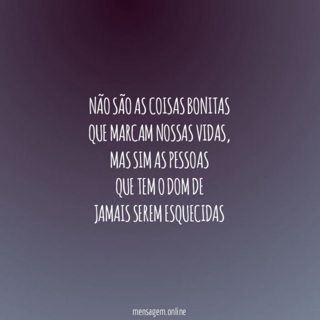 Não são as coisas bonitas que marcam nossas vidas