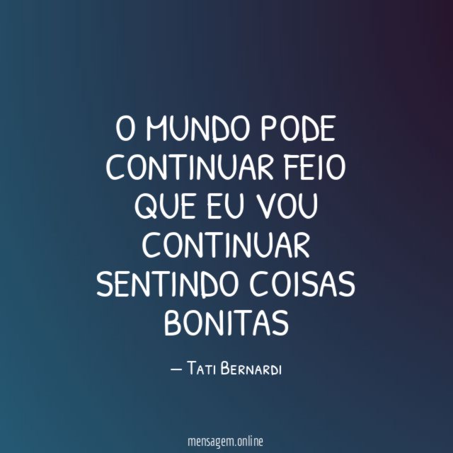 O mundo pode continuar feio que eu vou continuar sentindo coisas bonitas