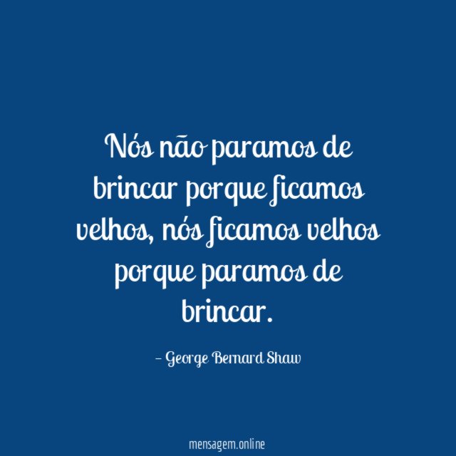 Nós não paramos de brincar porque ficamos velhos