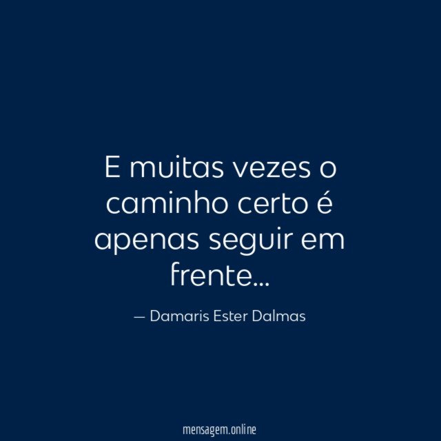 E muitas vezes o caminho certo é apenas seguir em frente