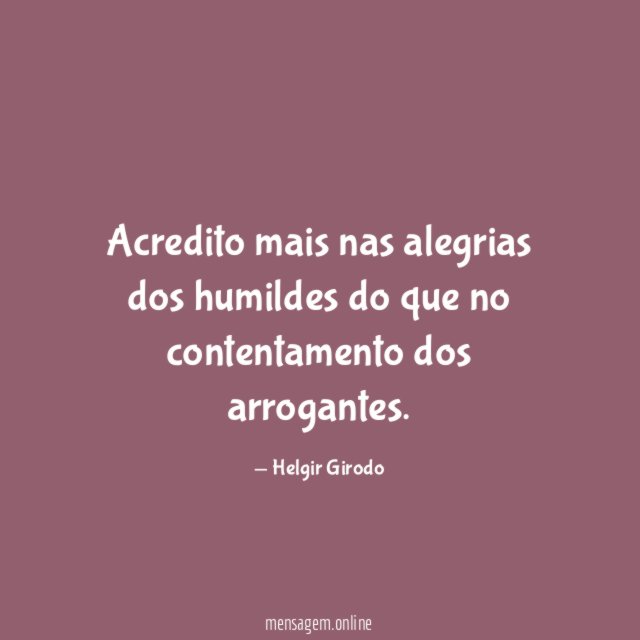 Acredito mais nas alegrias dos humildes do que no contentamento dos arrogantes