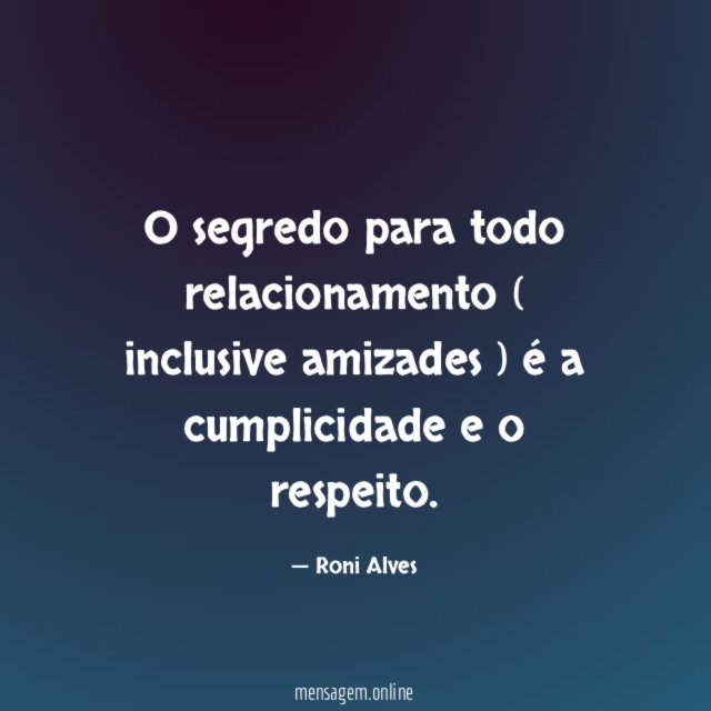 O segredo para todo relacionamento ( inclusive amizades ) é a cumplicidade e o respeito