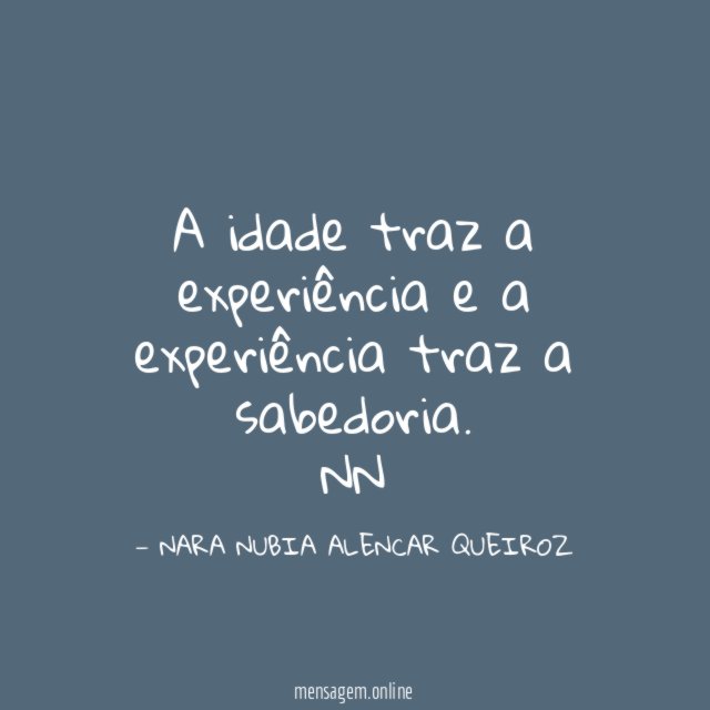 A idade traz a experiência e a experiência traz a sabedoria.