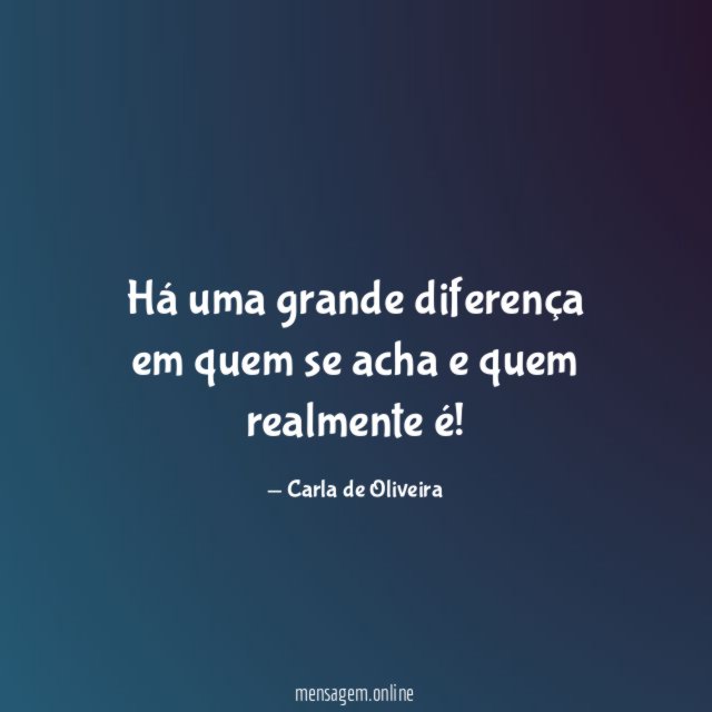 Há uma grande diferença em quem se acha e quem realmente é