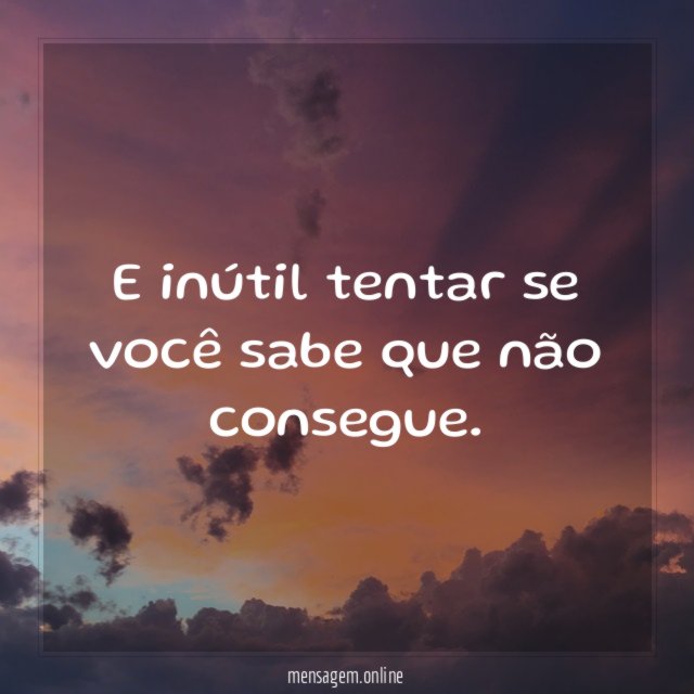 E inútil tentar se você sabe que não consegue