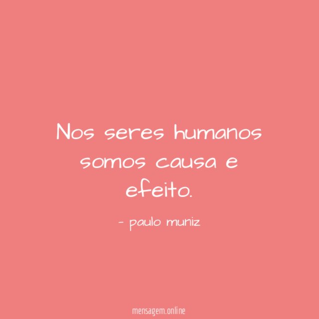 Nos seres humanos somos causa e efeito