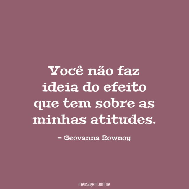 Você não faz ideia do efeito que tem
