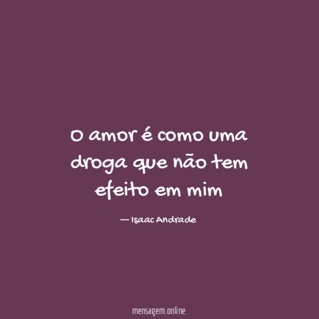O amor é como uma droga que não tem efeito em mim