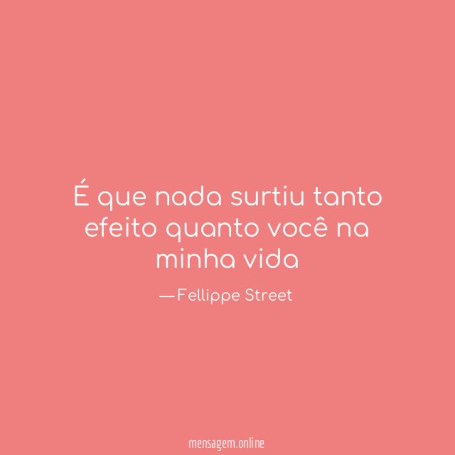 É que nada surtiu tanto efeito quanto você na minha vida