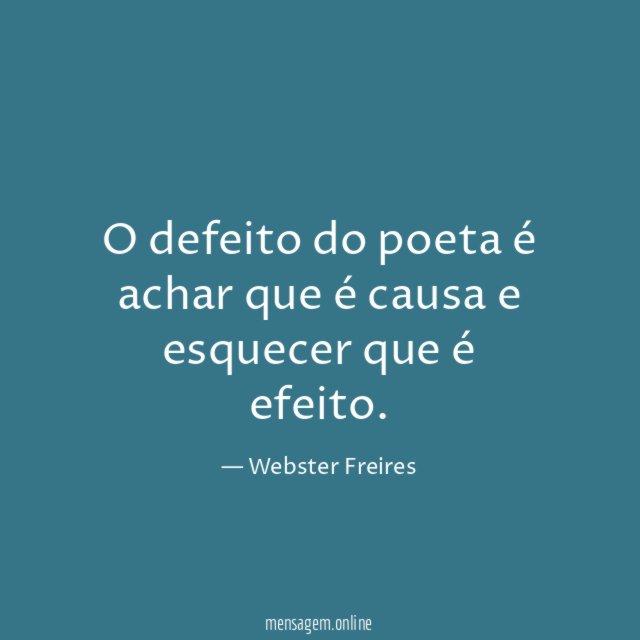 O defeito do poeta é achar que é causa e esquecer que é efeito