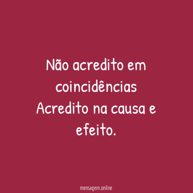 Não acredito em coincidências Acredito na causa e efeito