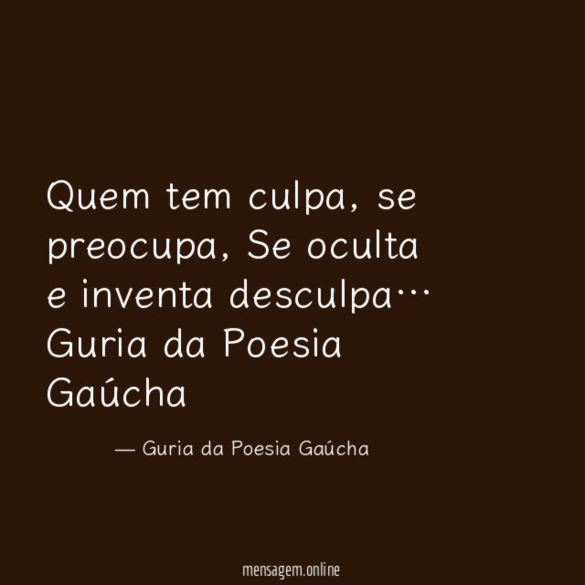 Quem tem culpa, se preocupa,
Se oculta e inventa desculpa…