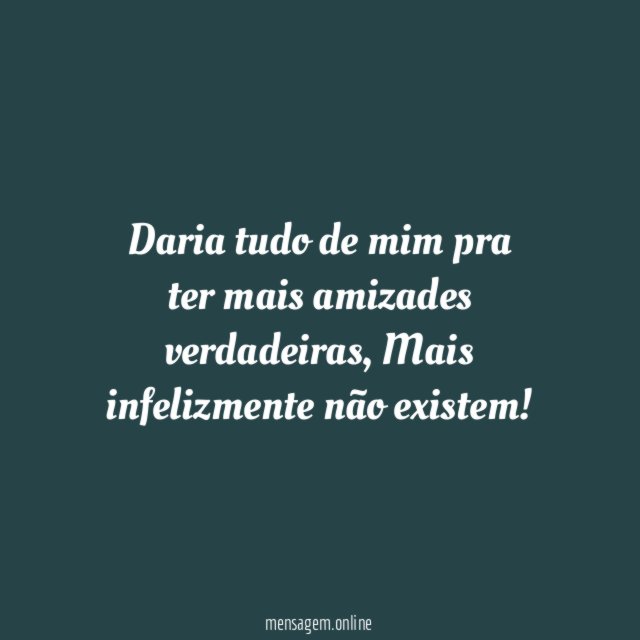 Daria tudo de mim pra ter mais amizades verdadeiras