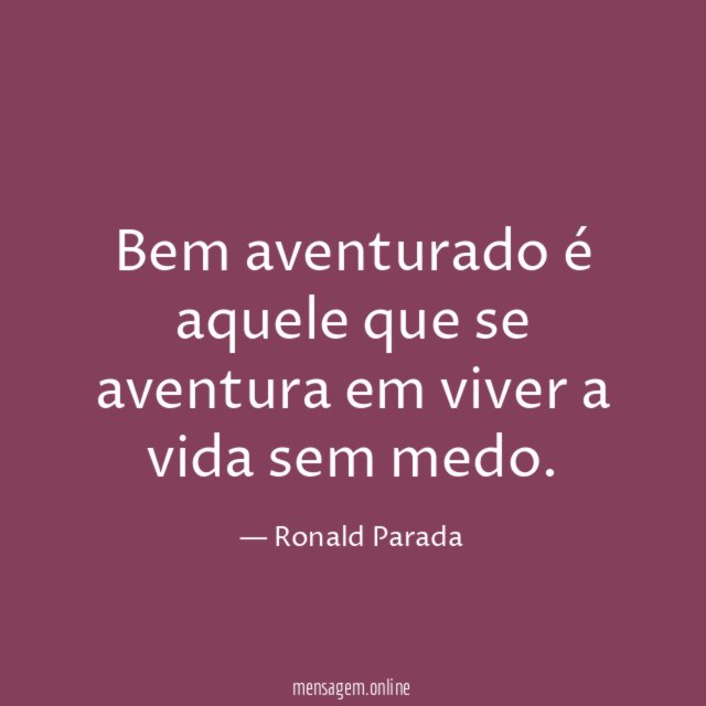 Bem aventurado é aquele que se aventura em viver a vida sem medo