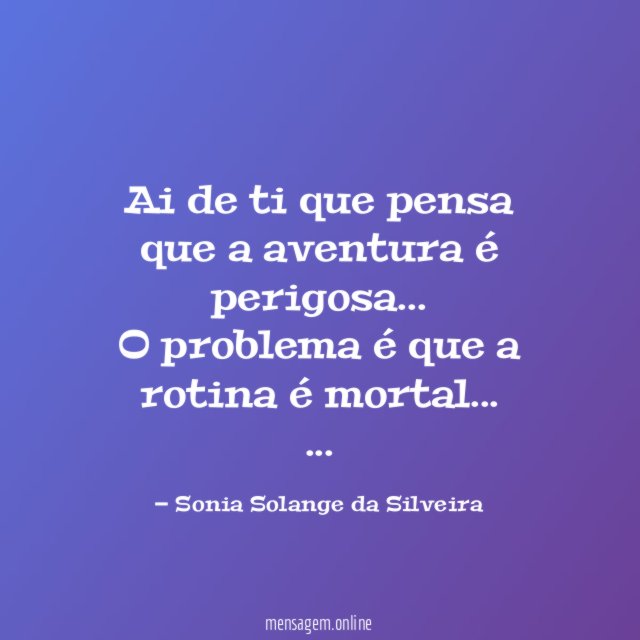 Ai de ti que pensa que a aventura é perigosa…
O problema é que a rotina é mortal…
