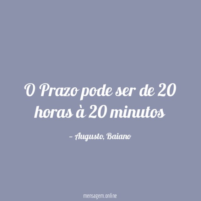 O Prazo pode ser de 20 horas à 20 minutos