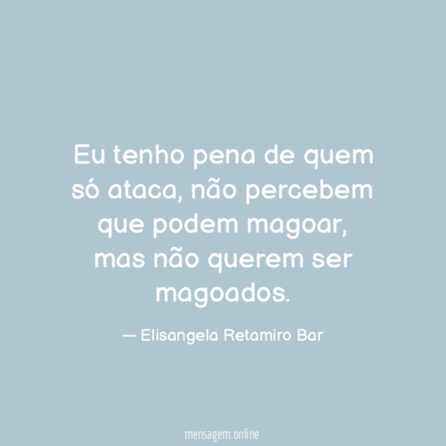 Eu tenho pena de quem só ataca