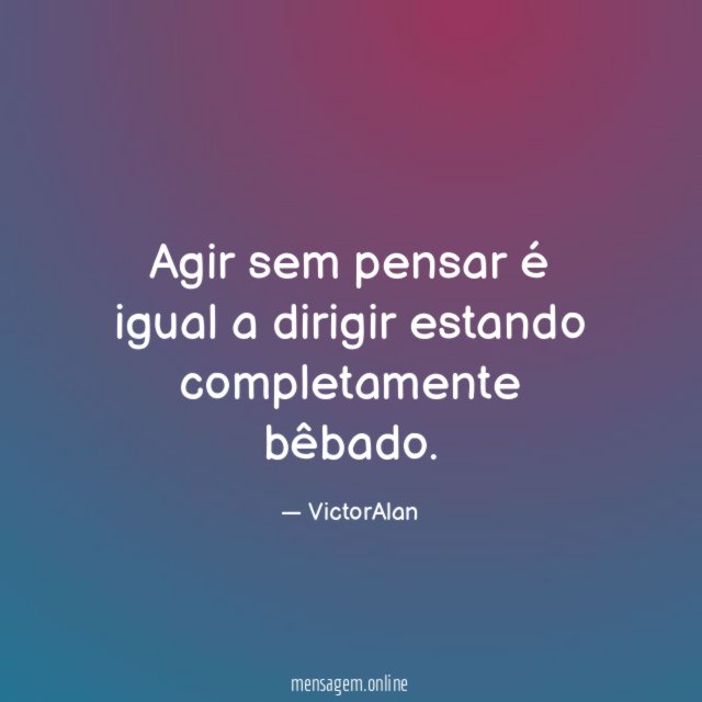 Agir sem pensar é igual a dirigir estando completamente bêbado