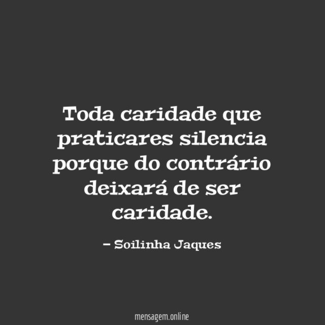 Toda caridade que praticares silencia porque do contrário