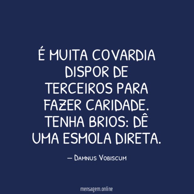 É muita covardia dispor de terceiros para fazer caridade