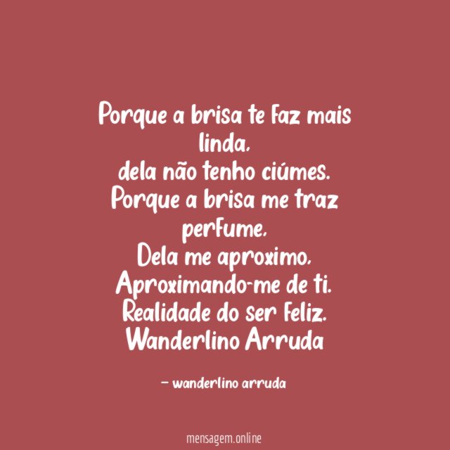 Porque a brisa te faz mais linda,
dela não tenho ciúmes.
Porque a brisa me traz perfume,
Dela me aproximo,
Aproximando-me de ti.
Realidade do ser feliz.