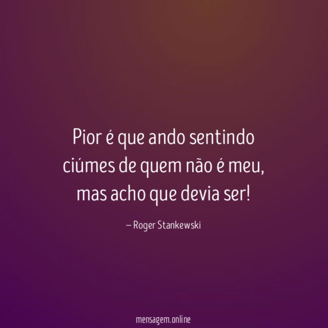 Pior é que ando sentindo ciúmes de quem não é meu