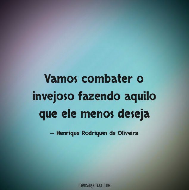 Vamos combater o invejoso fazendo aquilo que ele menos deseja"