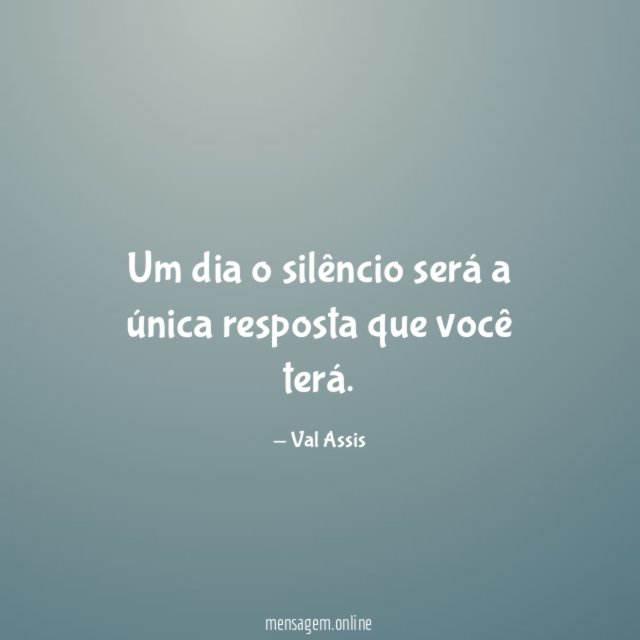 Um dia o silêncio será a única resposta que você terá