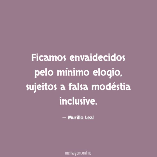 Ficamos envaidecidos pelo mínimo elogio