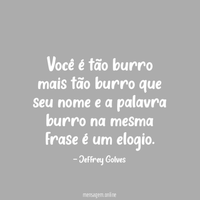 Você é tão burro mais tão burro que