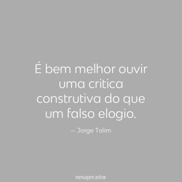 É bem melhor ouvir uma critica construtiva do que um falso elogio