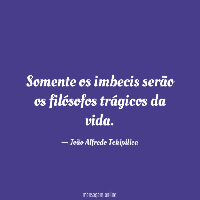 Somente os imbecis serão os filósofos trágicos da vida