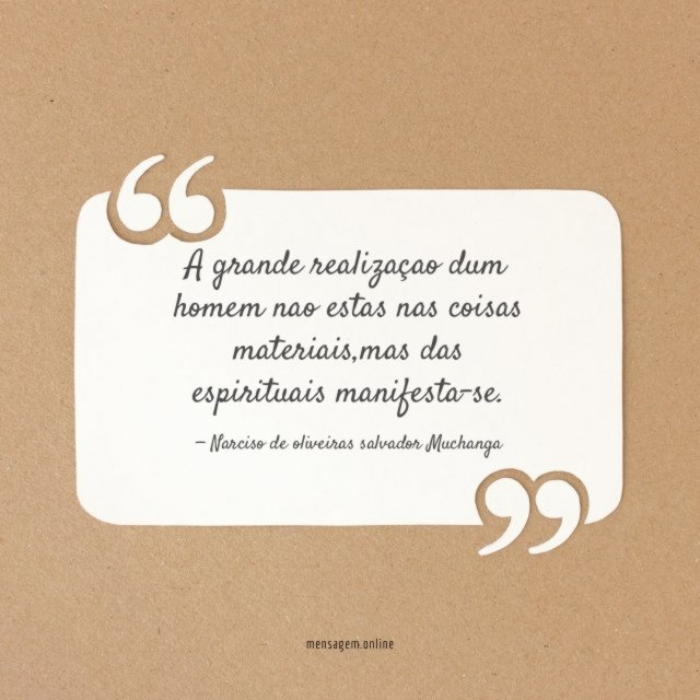 A grande realizaçao dum homem nao estas nas coisas materiais