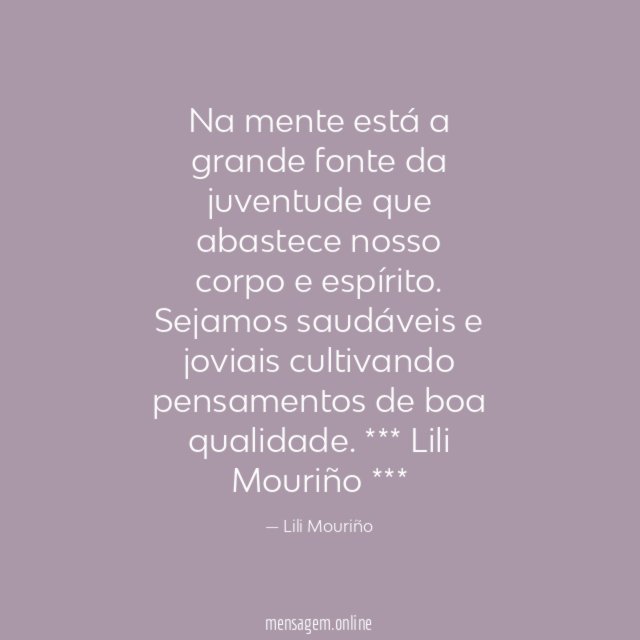 Na mente está a grande fonte da juventude
que abastece nosso corpo e espírito.
Sejamos saudáveis e joviais cultivando
pensamentos de boa qualidade.
