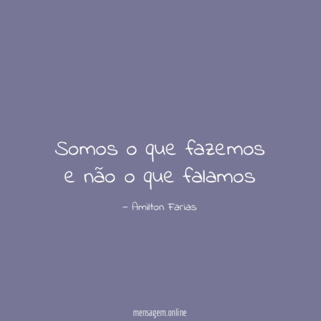 Somos o que fazemos e não o que falamos"