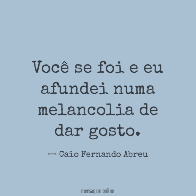 Você se foi e eu afundei numa melancolia de dar gosto