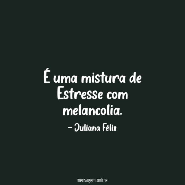 É uma mistura de Estresse com melancolia