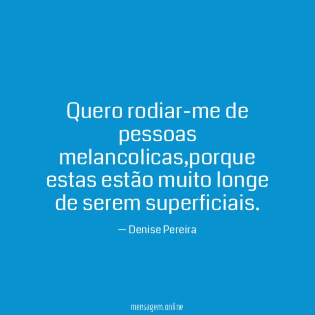 Quero rodiar-me de pessoas melancolicas