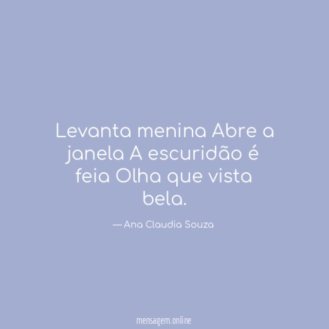 Levanta menina Abre a janela A escuridão é feia Olha que