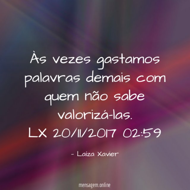 Às vezes gastamos palavras demais com quem não sabe valorizá-las