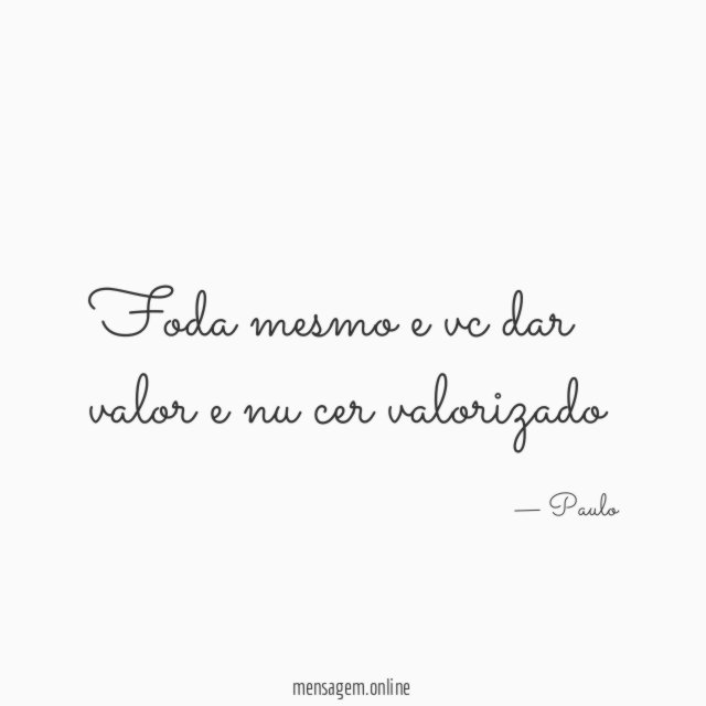 foda mesmo e vc dar valor e nu cer valorizado